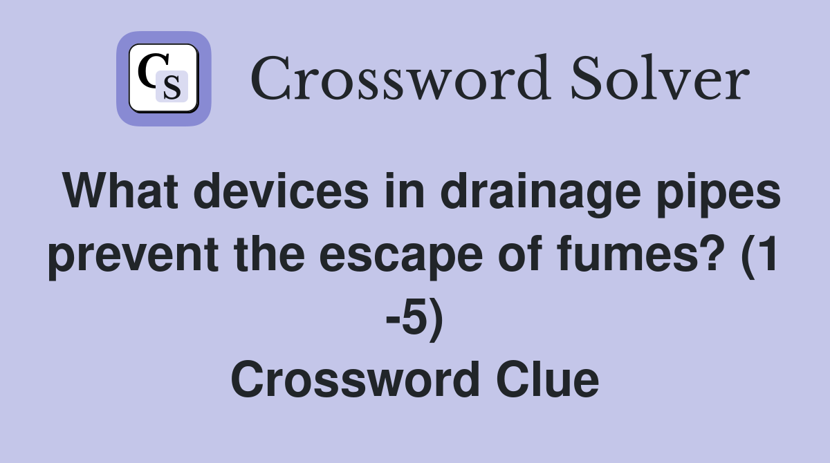 What devices in drainage pipes prevent the escape of fumes? (1 -5) Crossword Clue