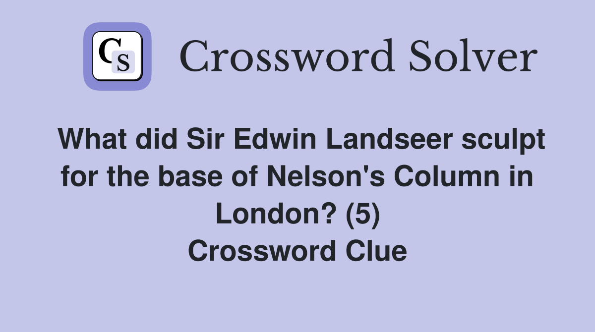 What did Sir Edwin Landseer sculpt for the base of Nelson's Column in London? (5) Crossword Clue