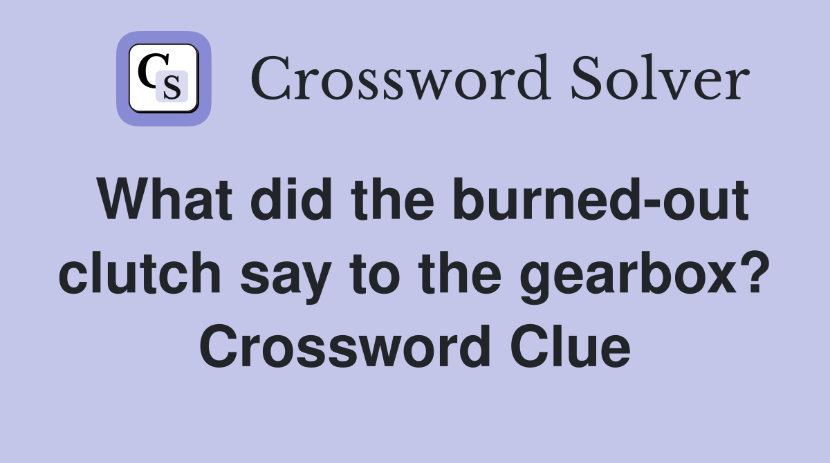 What did the burned-out clutch say to the gearbox? Crossword Clue