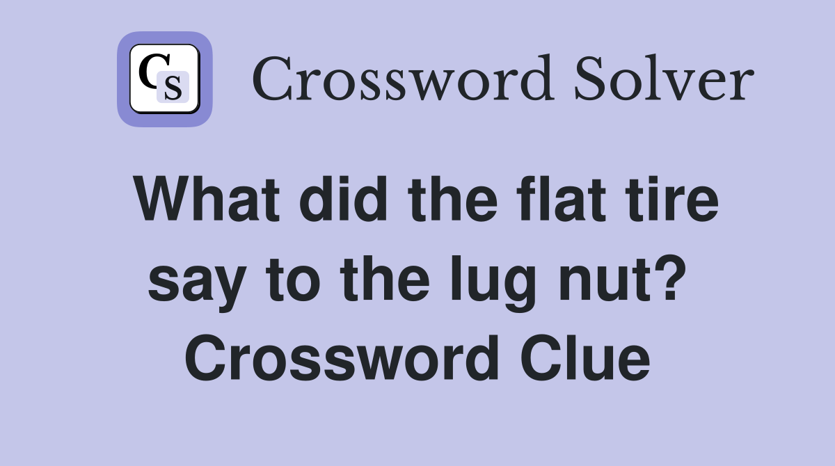 What did the flat tire say to the lug nut? Crossword Clue