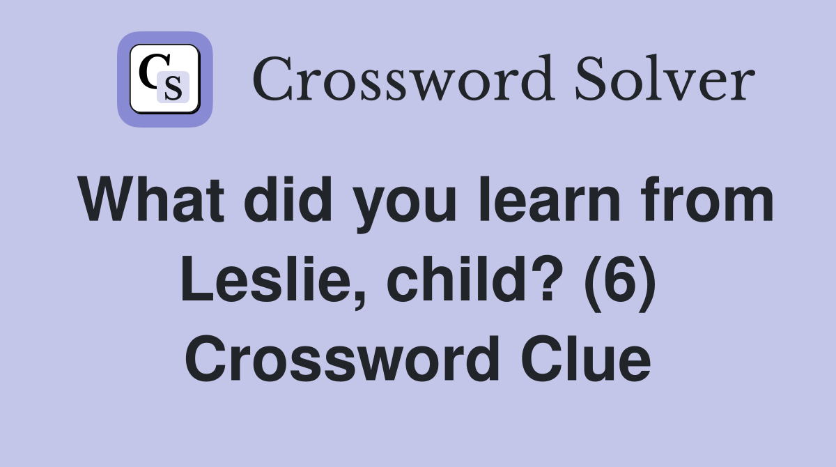 What did you learn from Leslie, child? (6) Crossword Clue