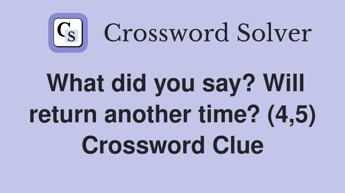 What did you say? Will return another time? (4,5) Crossword Clue