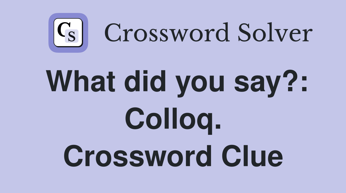 What did you say?: Colloq. Crossword Clue