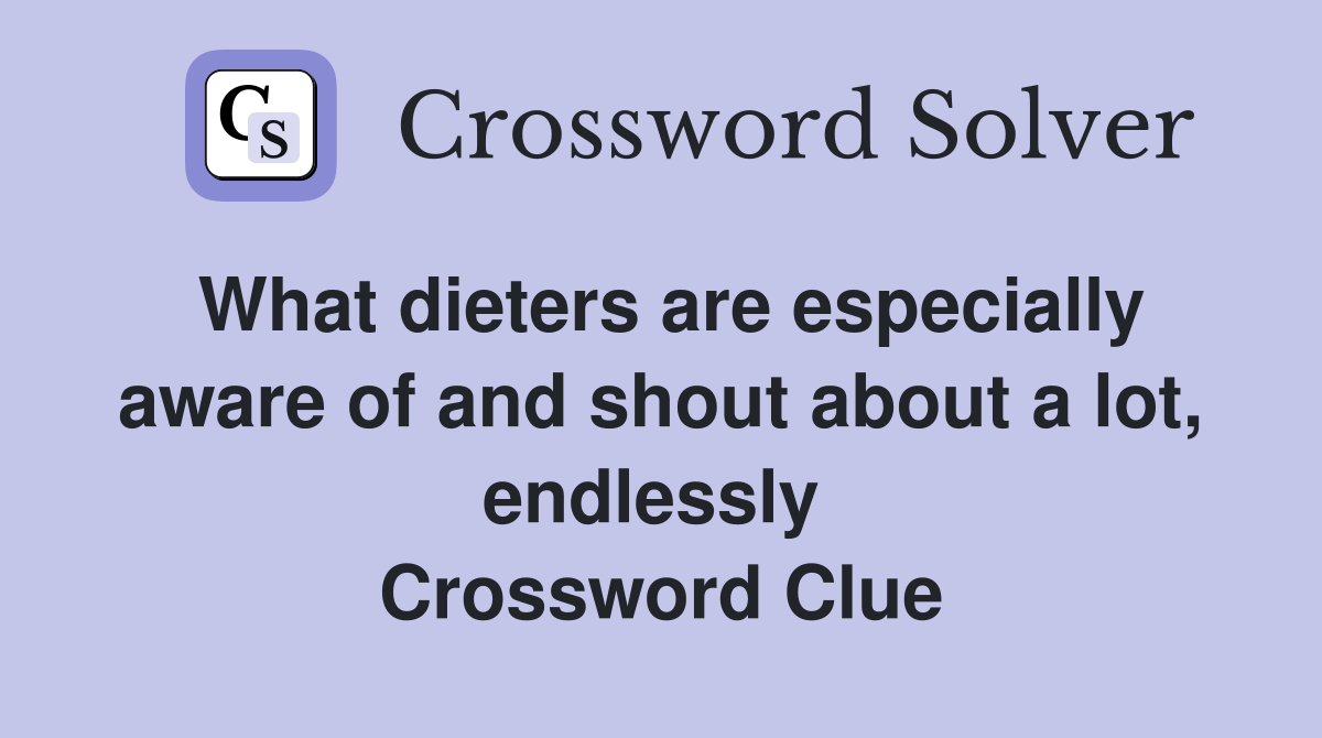 What dieters are especially aware of and shout about a lot, endlessly  Crossword Clue