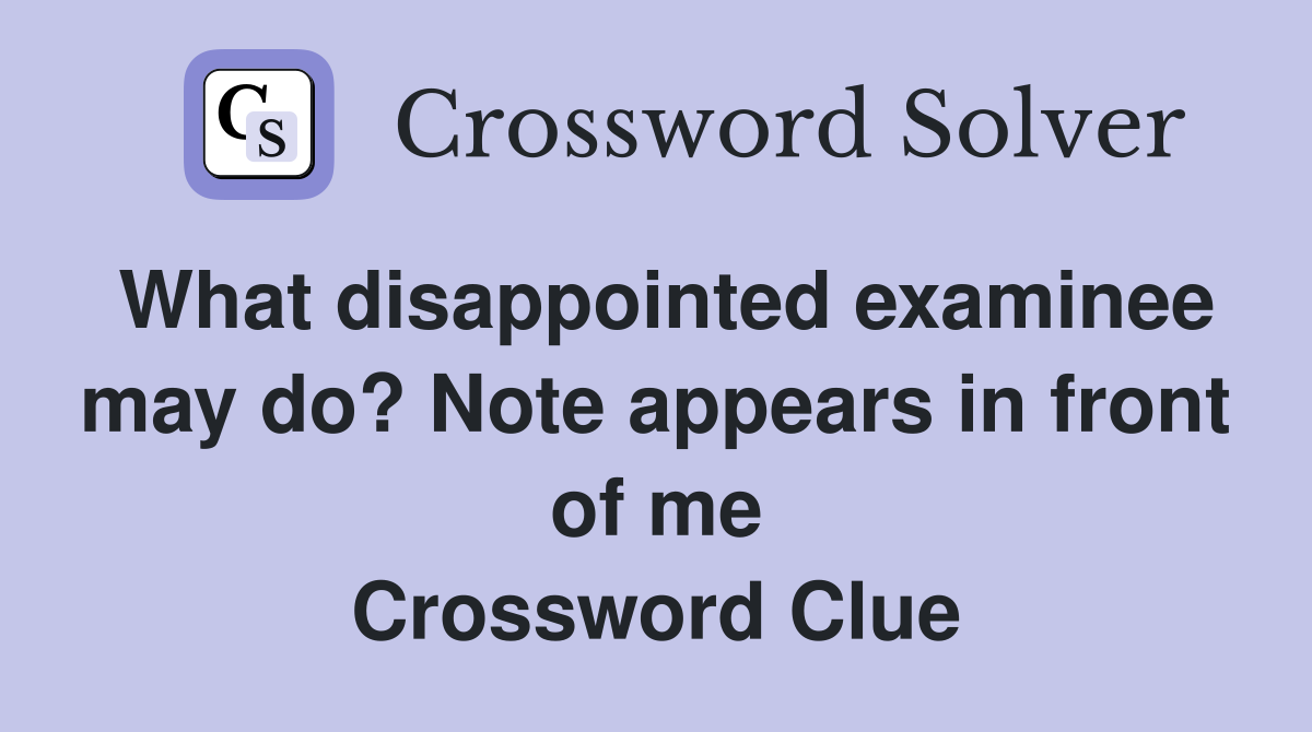 What disappointed examinee may do? Note appears in front of me Crossword Clue