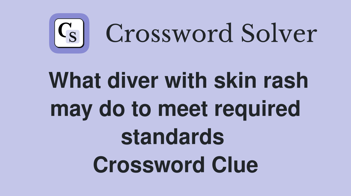 What diver with skin rash may do to meet required standards  Crossword Clue