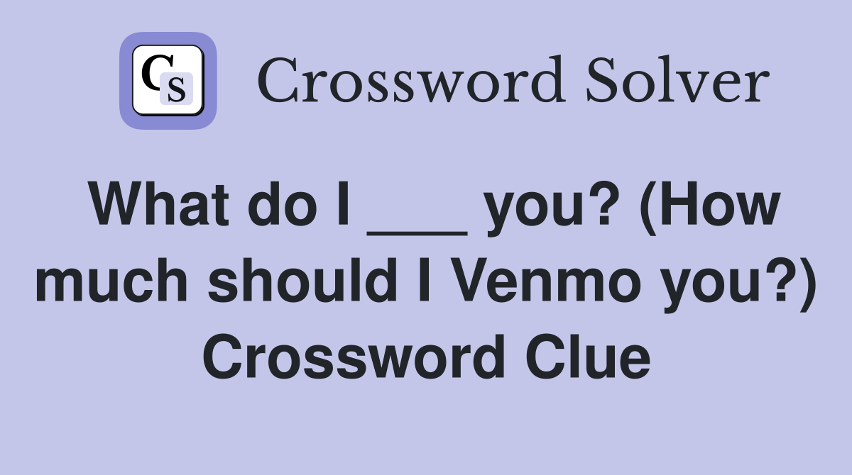 What do I ___ you? (How much should I Venmo you?) Crossword Clue
