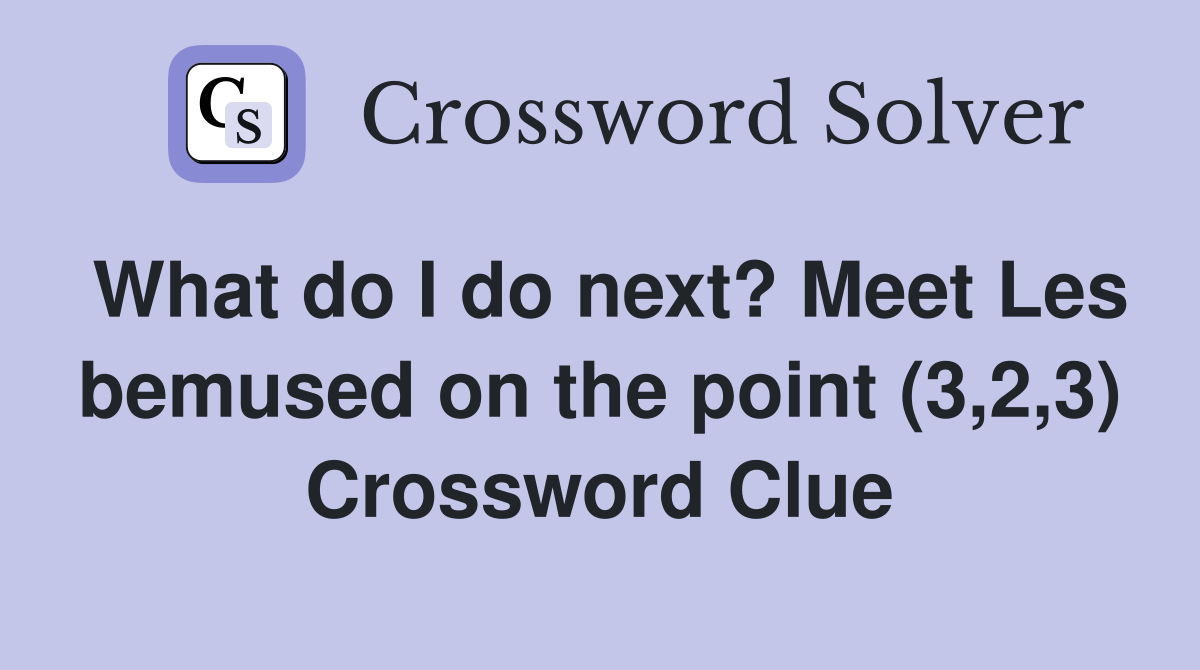 What do I do next? Meet Les bemused on the point (3,2,3) Crossword Clue