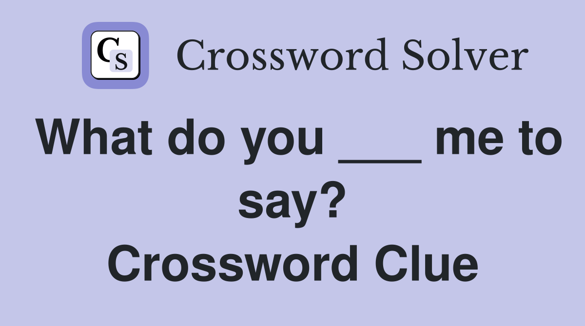 What do you ___ me to say? Crossword Clue