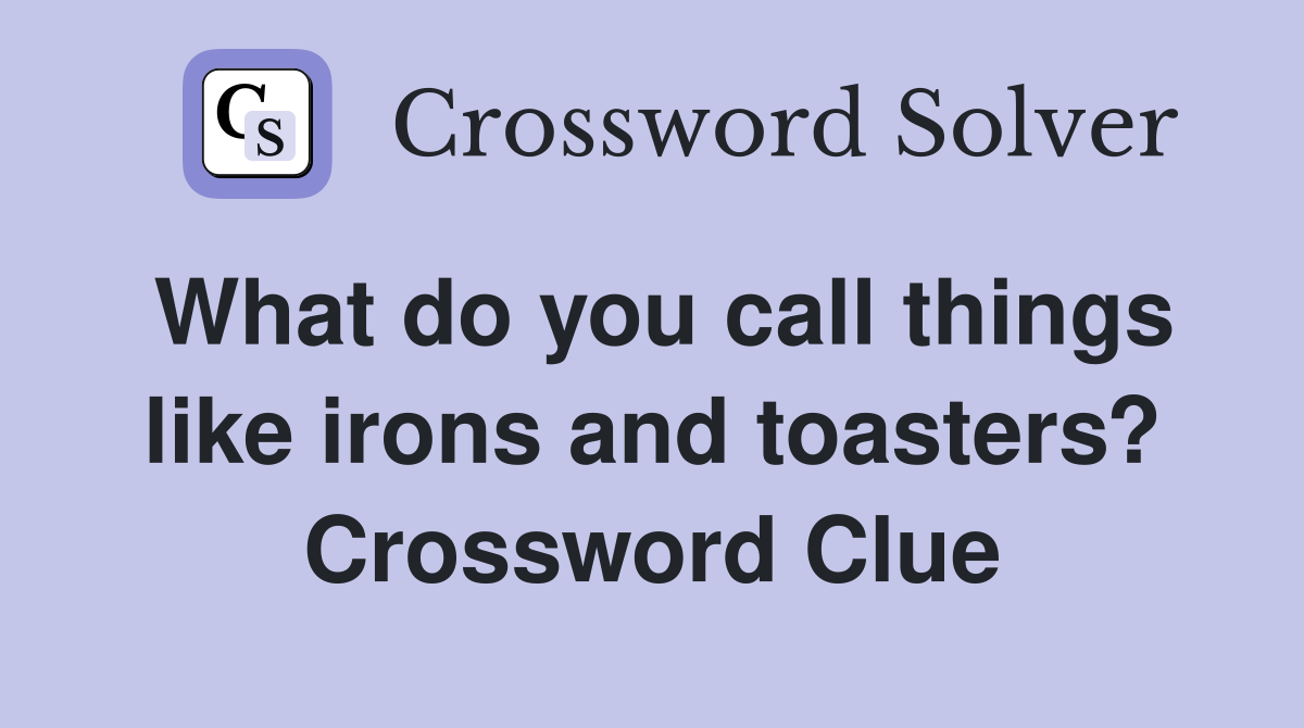 What do you call things like irons and toasters? Crossword Clue