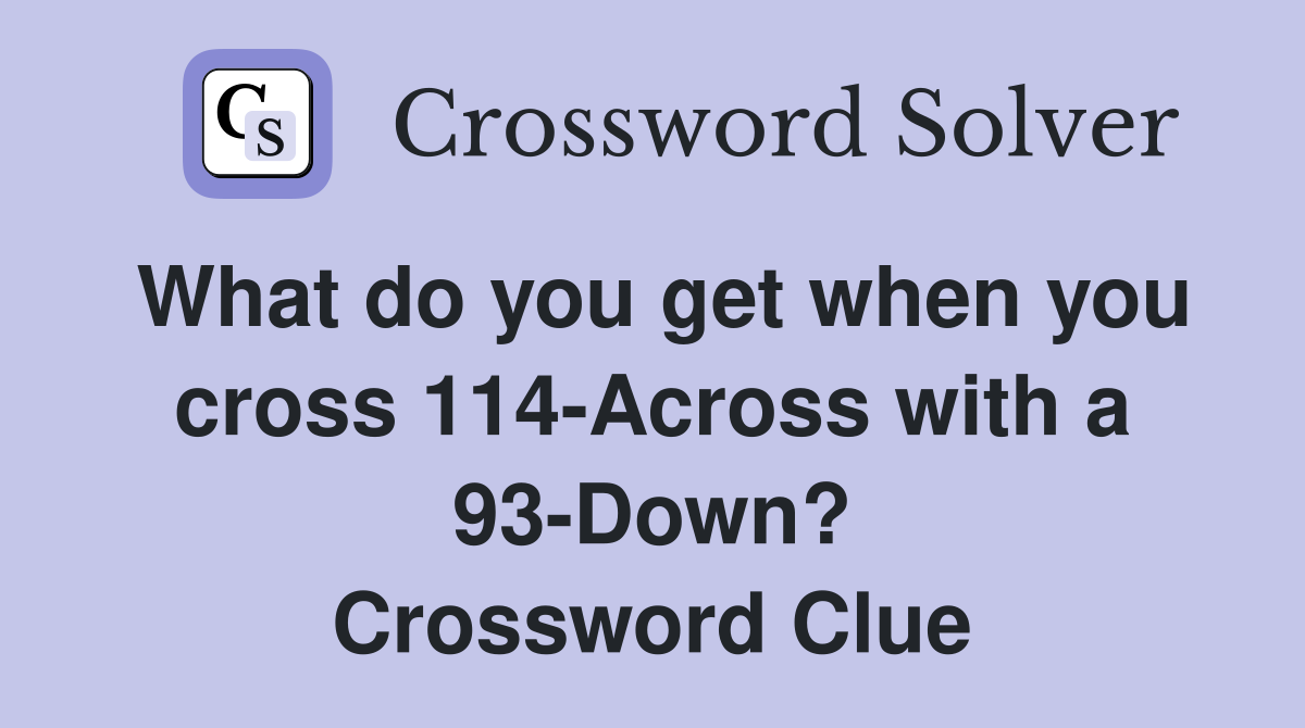 What do you get when you cross 114-Across with a 93-Down? Crossword Clue