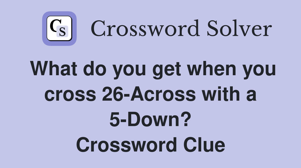 What do you get when you cross 26-Across with a 5-Down? Crossword Clue