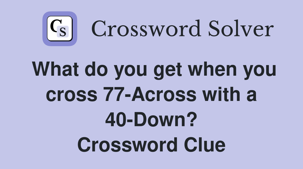 What do you get when you cross 77-Across with a 40-Down? Crossword Clue