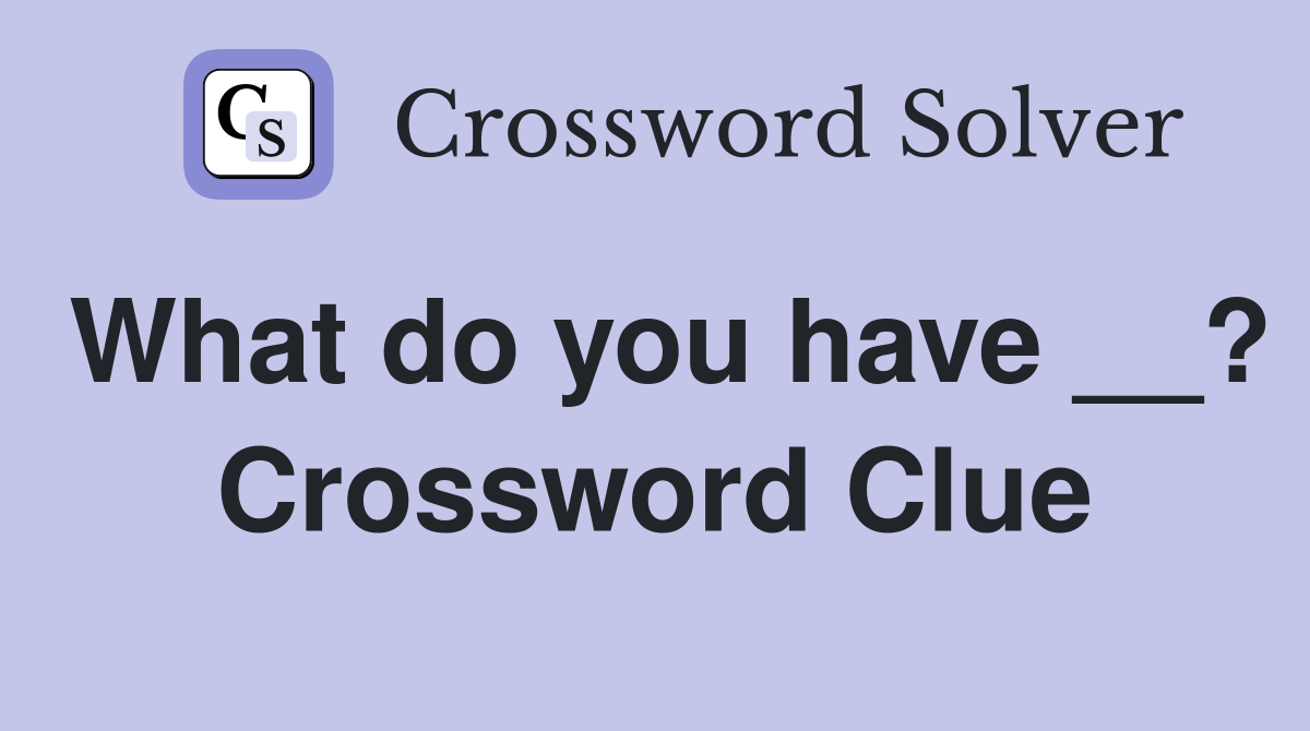 What do you have __? Crossword Clue
