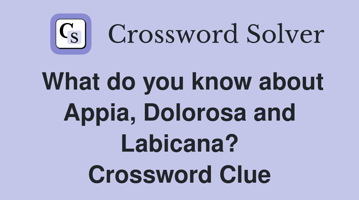 What do you know about Appia, Dolorosa and Labicana? Crossword Clue
