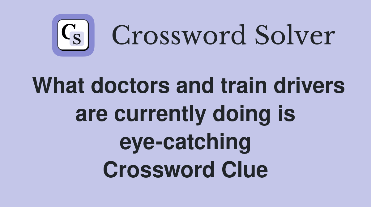 What doctors and train drivers are currently doing is eye-catching Crossword Clue