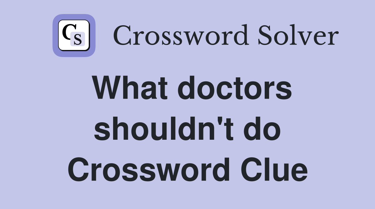 What doctors shouldn't do Crossword Clue