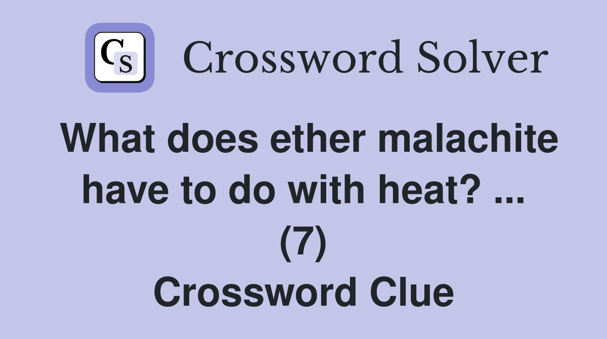 What does ether malachite have to do with heat? ... (7) Crossword Clue