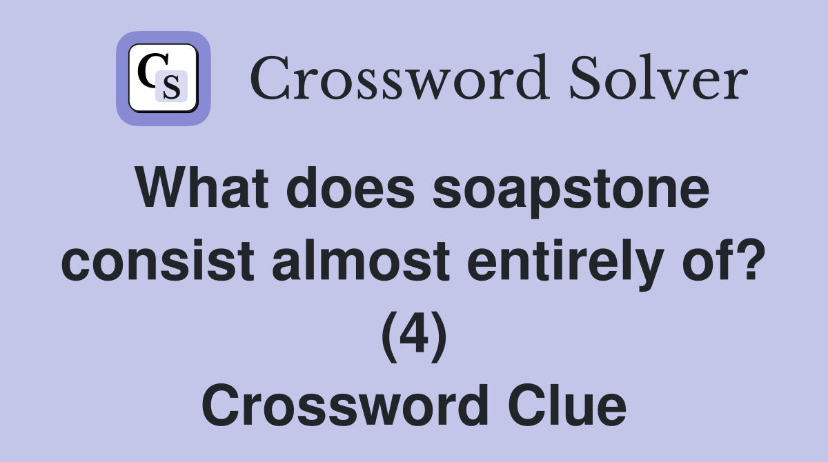 What does soapstone consist almost entirely of? (4) Crossword Clue