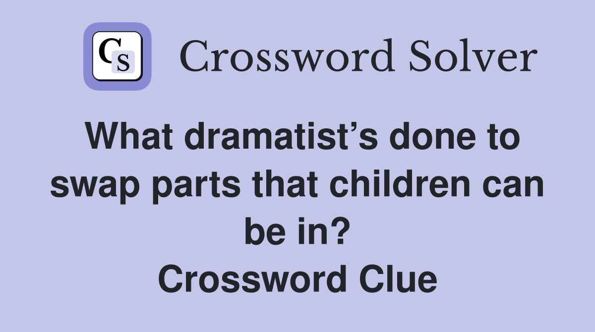 What dramatist’s done to swap parts that children can be in? Crossword Clue
