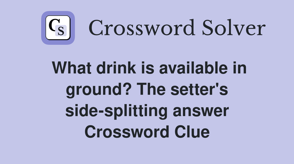 What drink is available in ground? The setter's side-splitting answer Crossword Clue