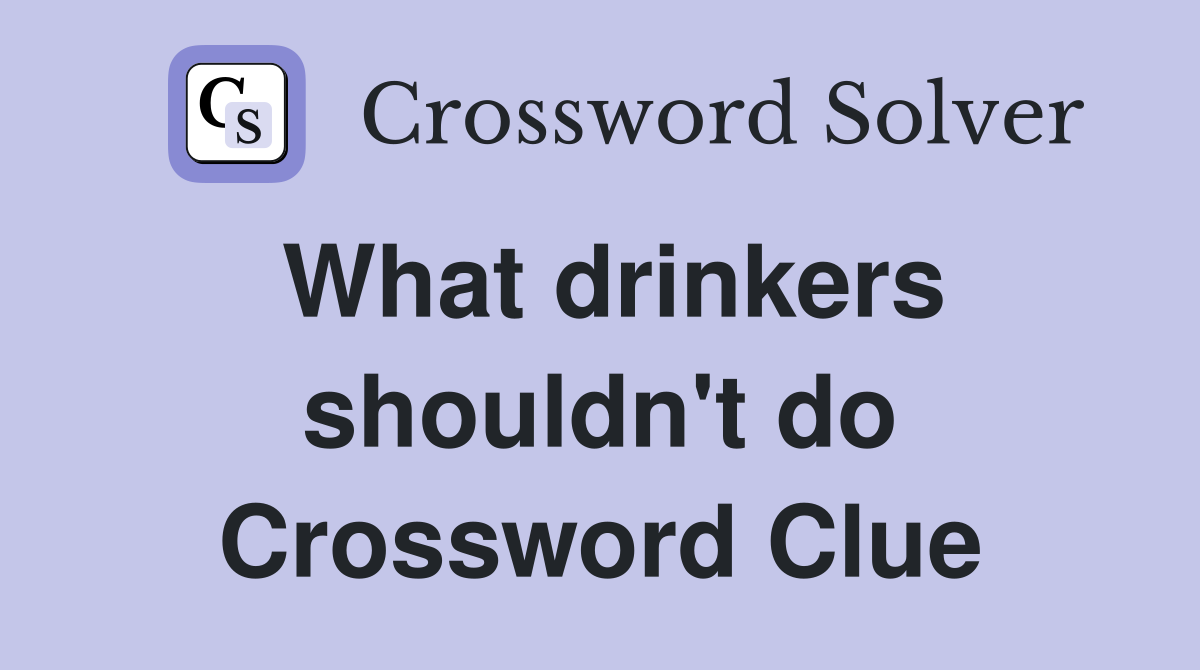 What drinkers shouldn't do Crossword Clue