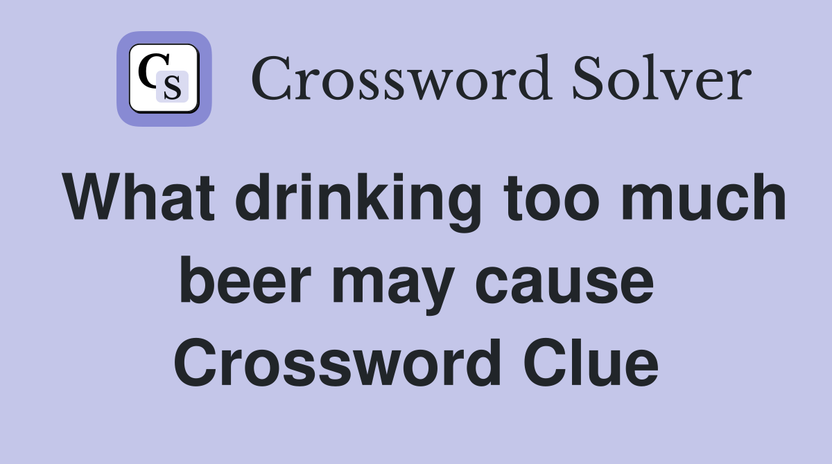 What drinking too much beer may cause Crossword Clue