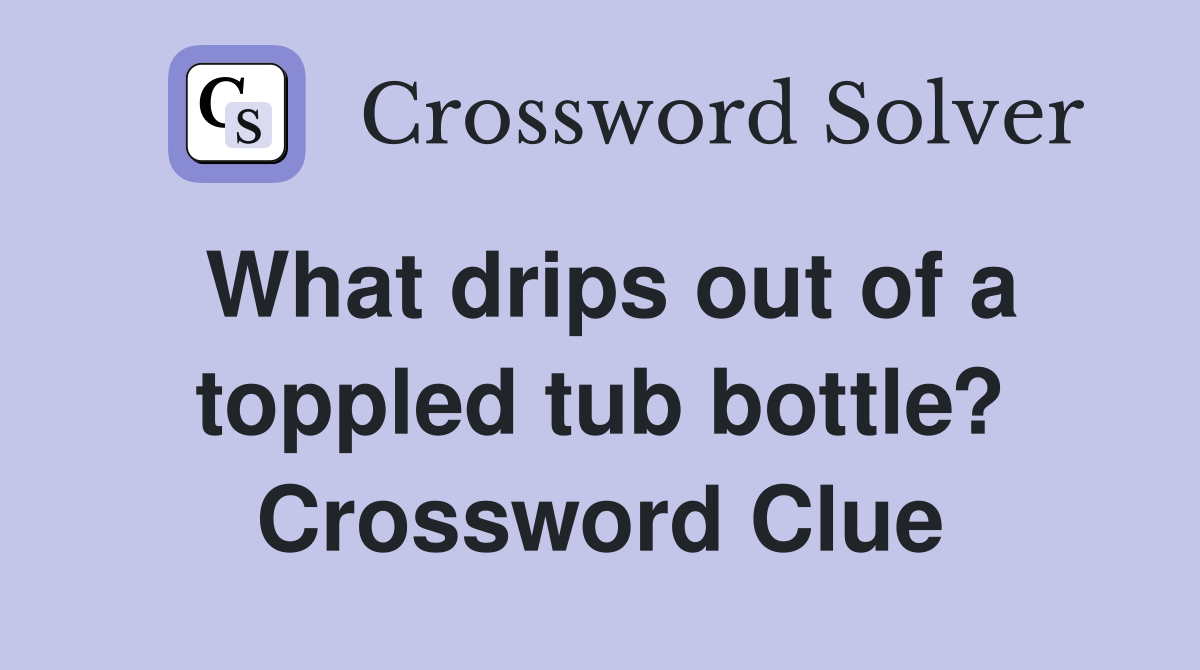 What drips out of a toppled tub bottle? Crossword Clue
