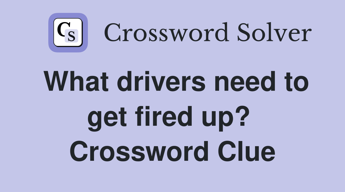 What drivers need to get fired up?  Crossword Clue