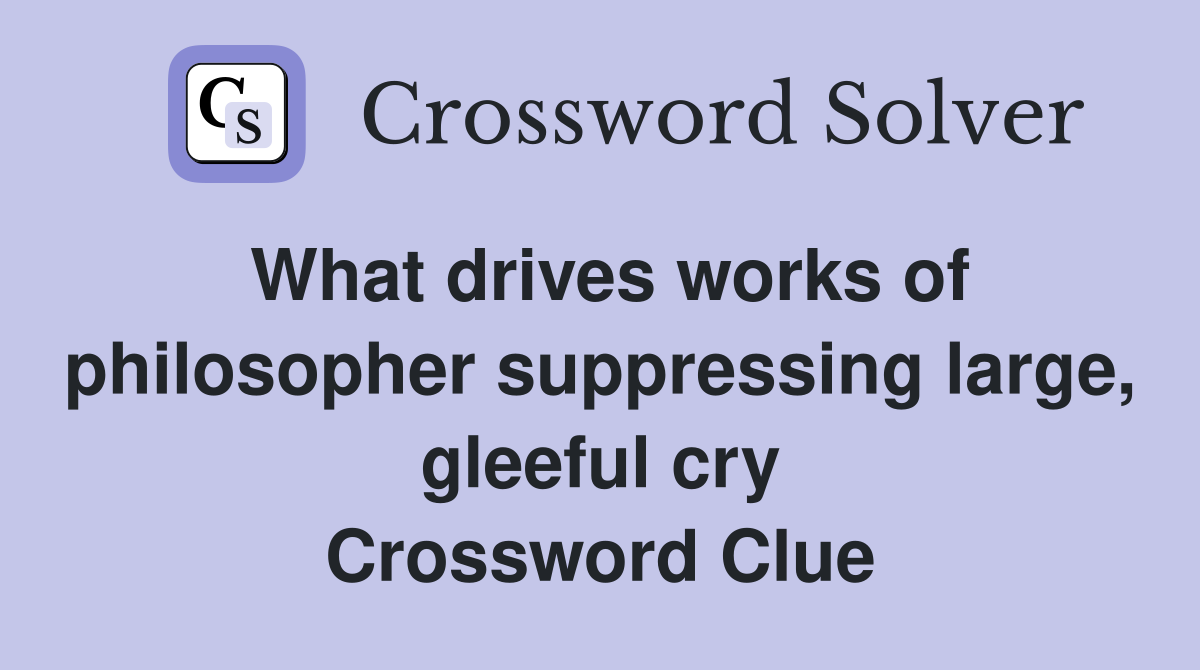 What drives works of philosopher suppressing large, gleeful cry Crossword Clue