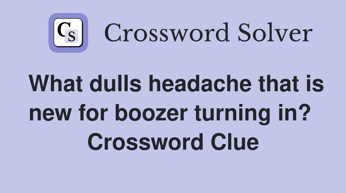What dulls headache that is new for boozer turning in?  Crossword Clue