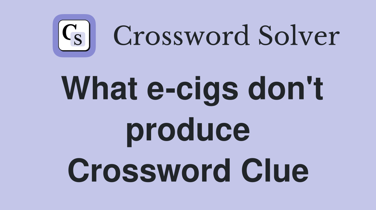 What e-cigs don't produce Crossword Clue