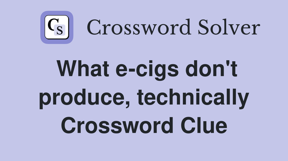 What e-cigs don't produce, technically Crossword Clue