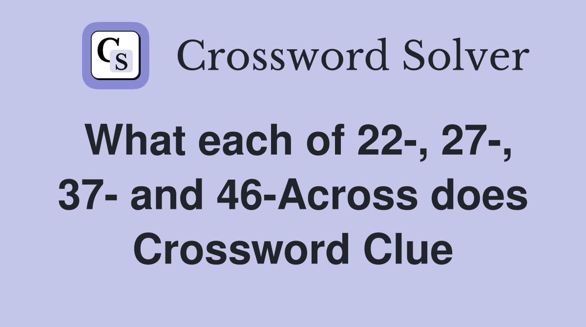 What each of 22-, 27-, 37- and 46-Across does Crossword Clue