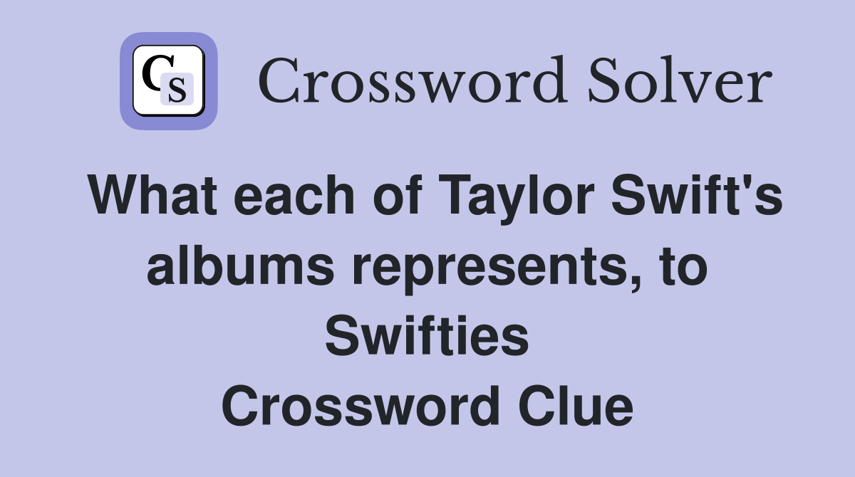 What each of Taylor Swift's albums represents, to Swifties Crossword Clue