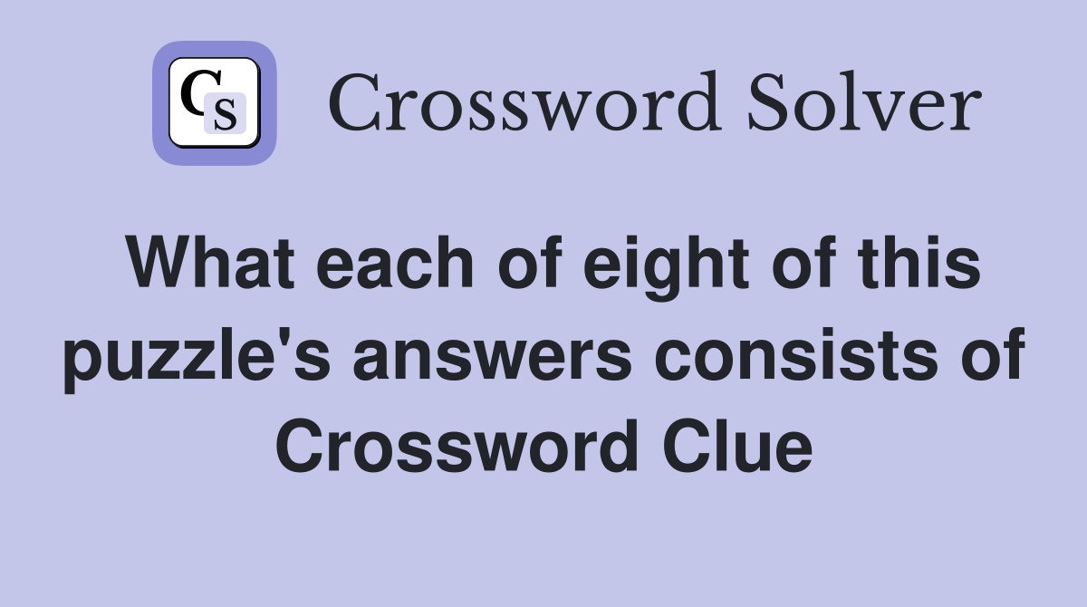 What each of eight of this puzzle's answers consists of Crossword Clue