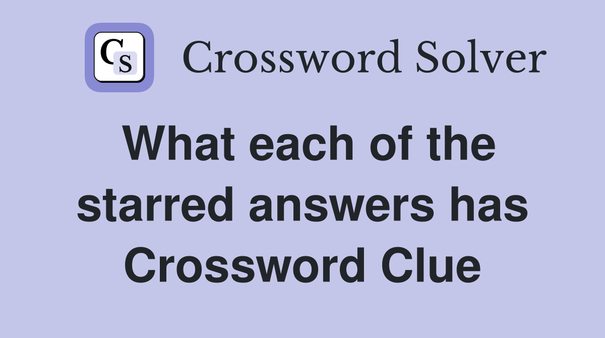 What each of the starred answers has Crossword Clue