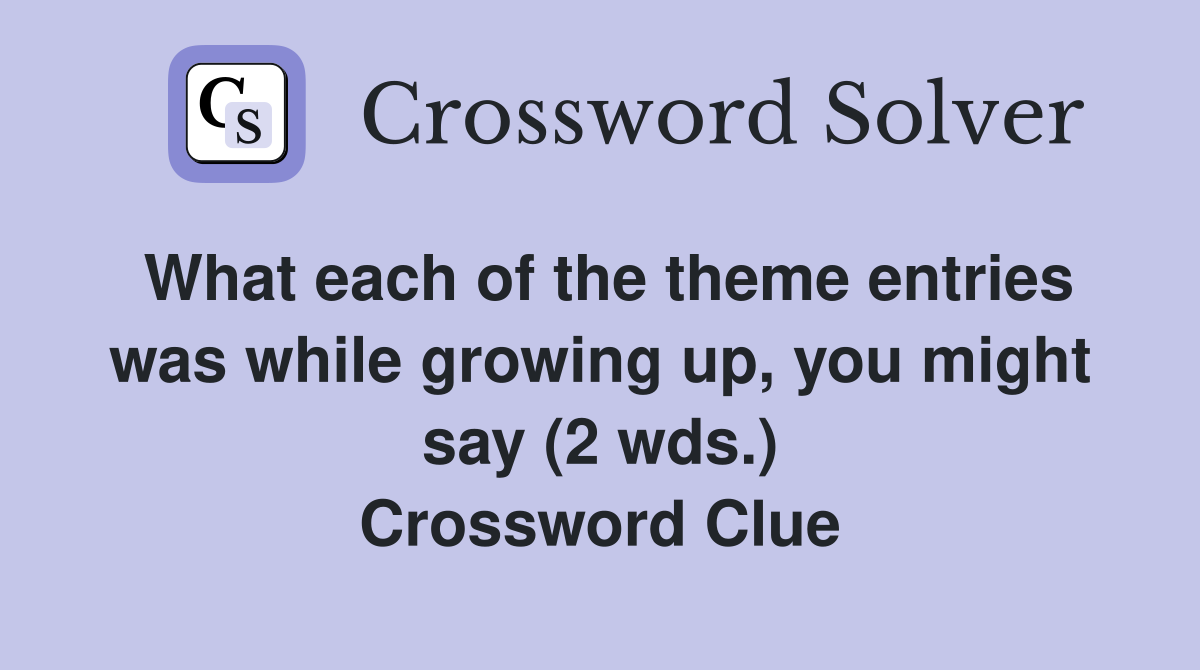 What each of the theme entries was while growing up, you might say (2 wds.) Crossword Clue