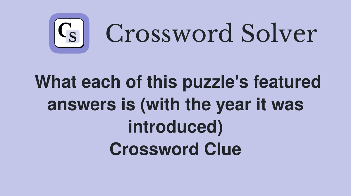 What each of this puzzle's featured answers is (with the year it was introduced) Crossword Clue
