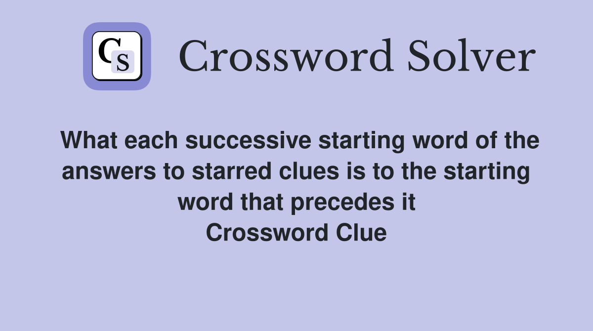 What each successive starting word of the answers to starred clues is to the starting word that precedes it Crossword Clue