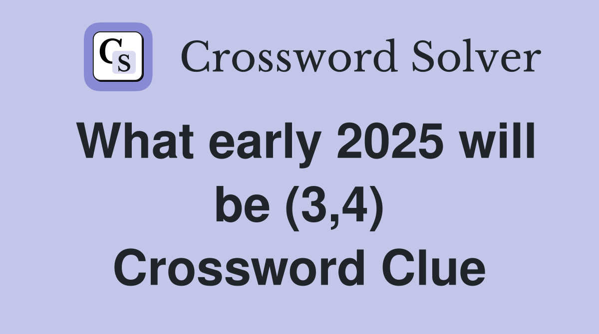 What early 2025 will be (3,4) Crossword Clue
