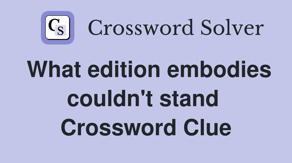 What edition embodies couldn't stand  Crossword Clue