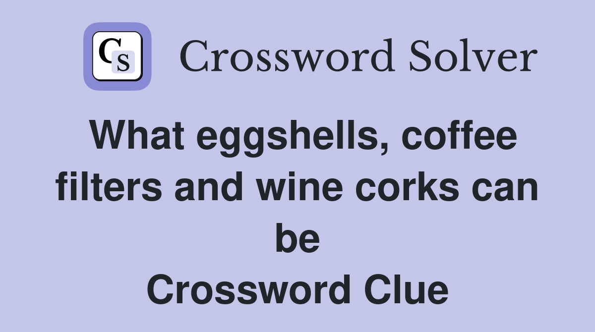 What eggshells, coffee filters and wine corks can be Crossword Clue