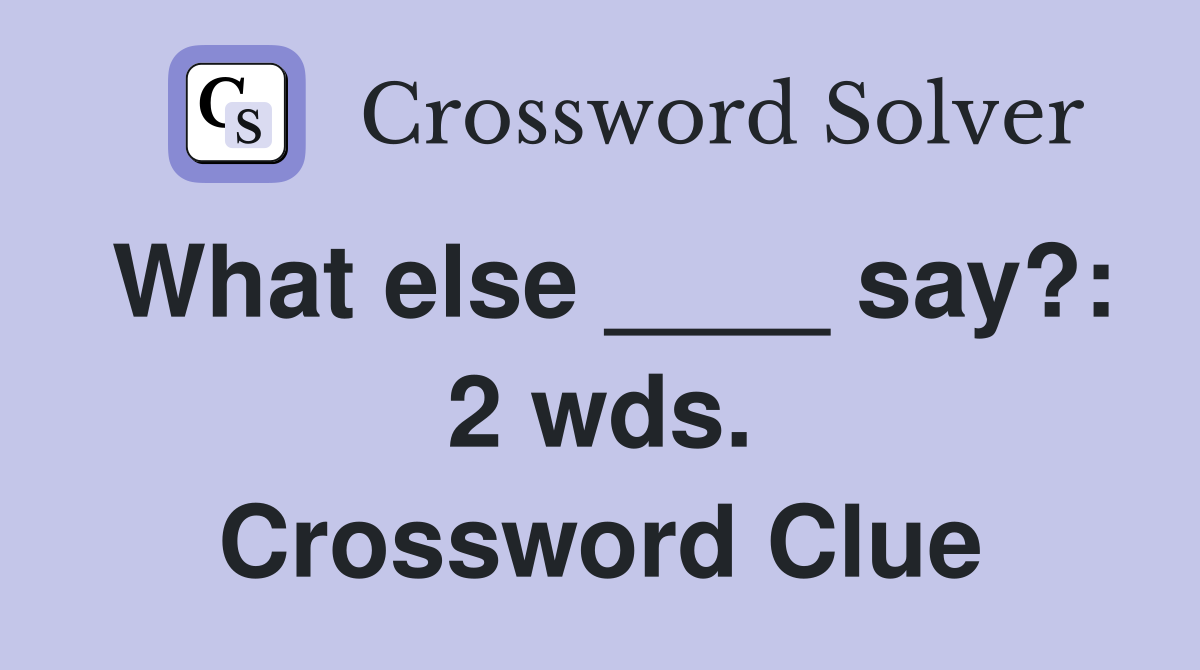 What else ____ say?: 2 wds. Crossword Clue