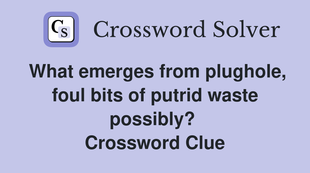 What emerges from plughole, foul bits of putrid waste possibly?  Crossword Clue