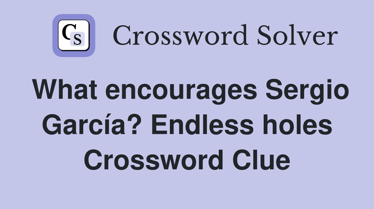 What encourages Sergio García? Endless holes Crossword Clue