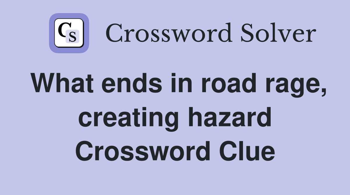 What ends in road rage, creating hazard Crossword Clue