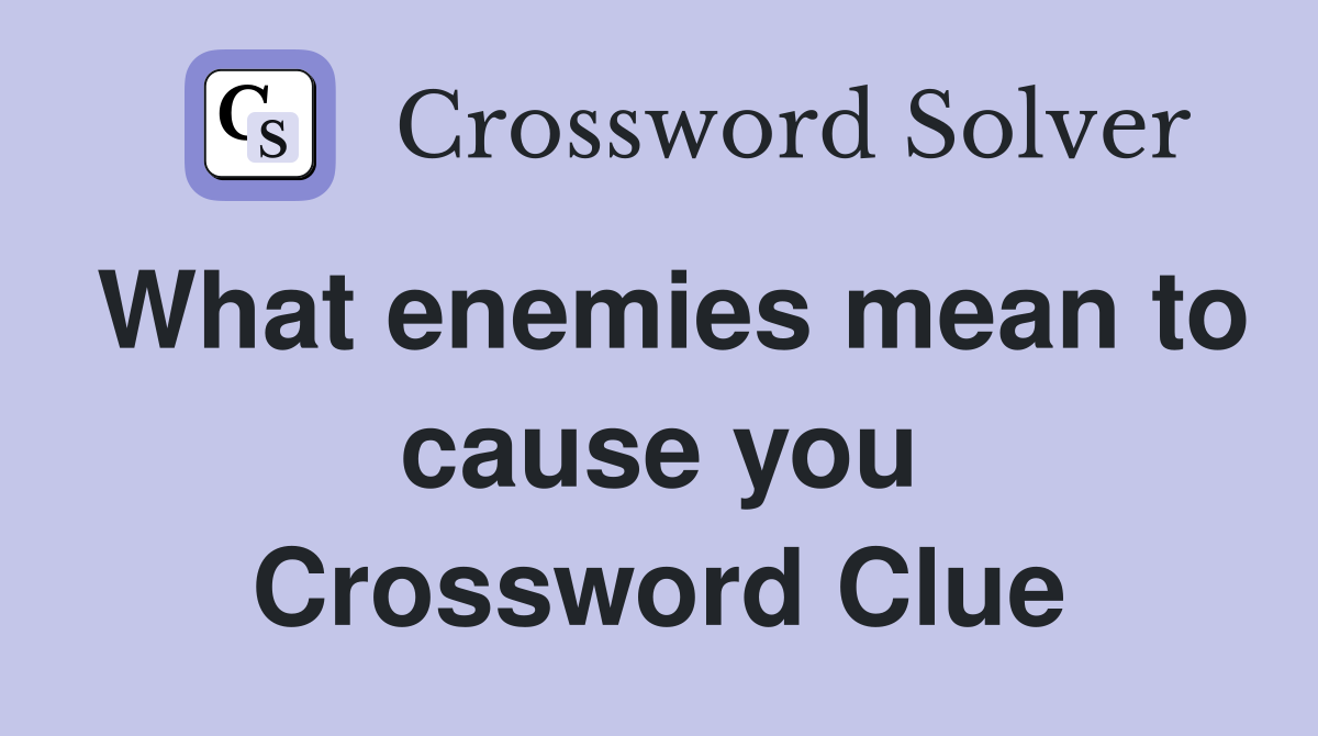 What enemies mean to cause you Crossword Clue