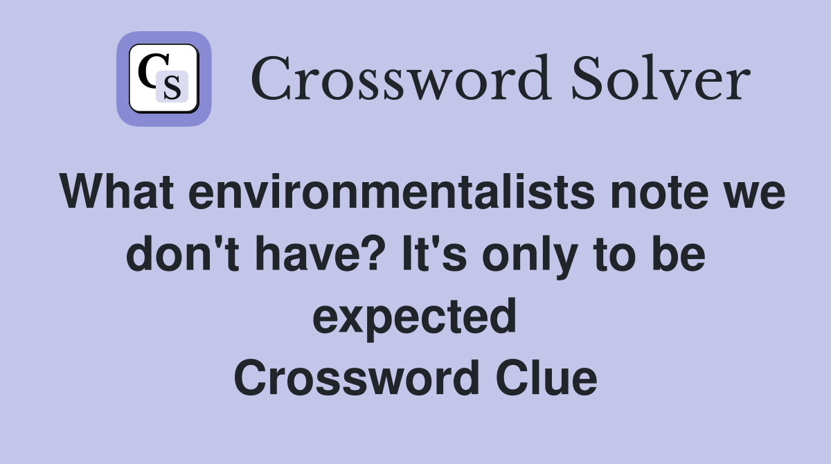 What environmentalists note we don't have? It's only to be expected Crossword Clue