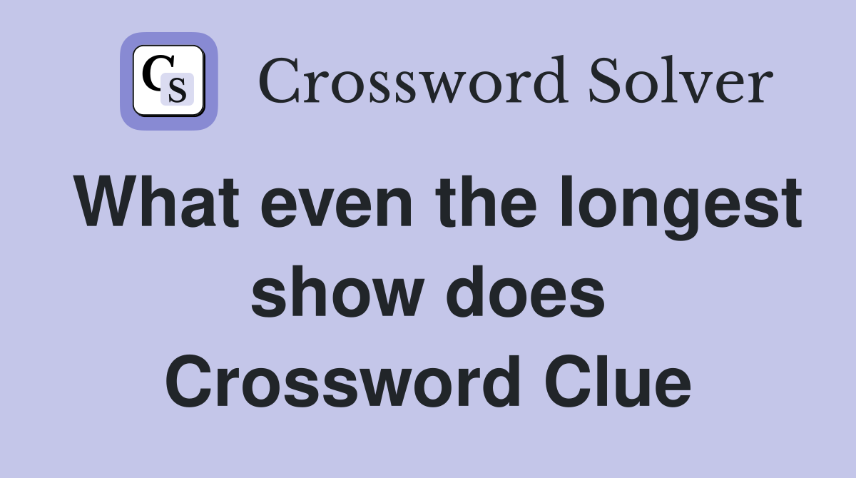 What even the longest show does Crossword Clue